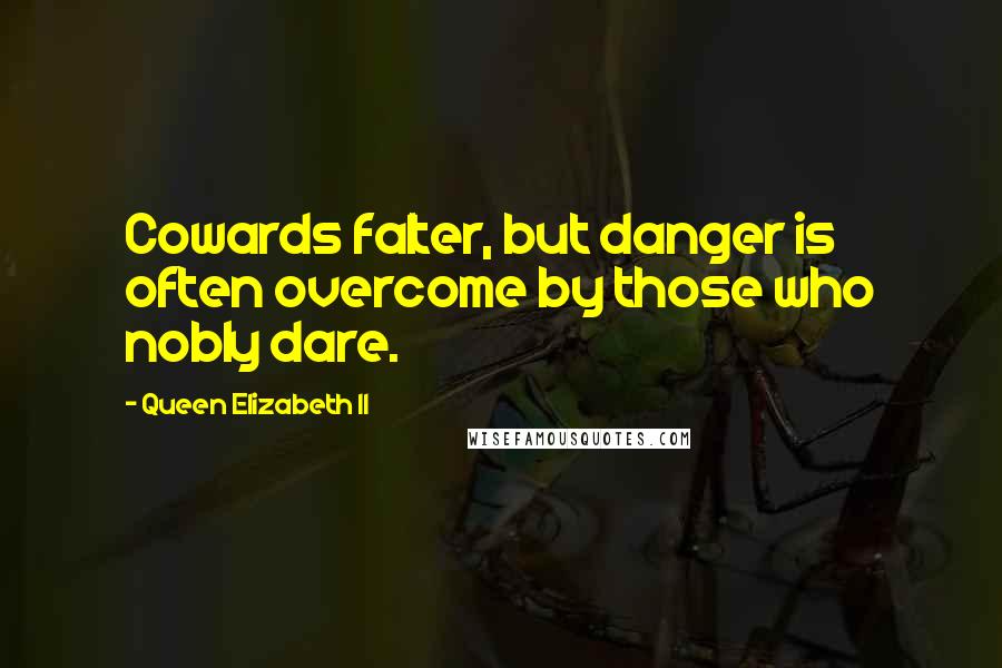 Queen Elizabeth II Quotes: Cowards falter, but danger is often overcome by those who nobly dare.