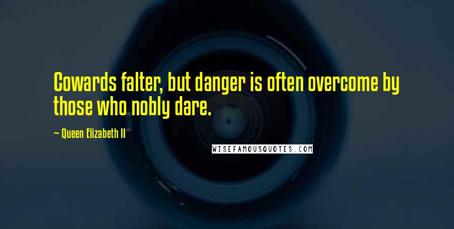 Queen Elizabeth II Quotes: Cowards falter, but danger is often overcome by those who nobly dare.