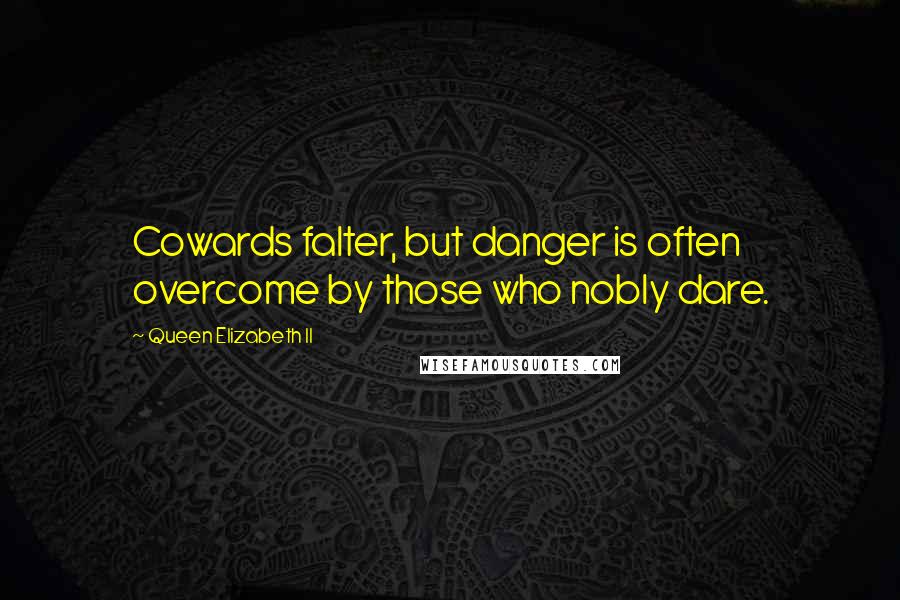 Queen Elizabeth II Quotes: Cowards falter, but danger is often overcome by those who nobly dare.