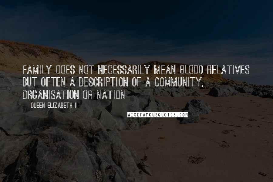 Queen Elizabeth II Quotes: Family does not necessarily mean blood relatives but often a description of a community, organisation or nation