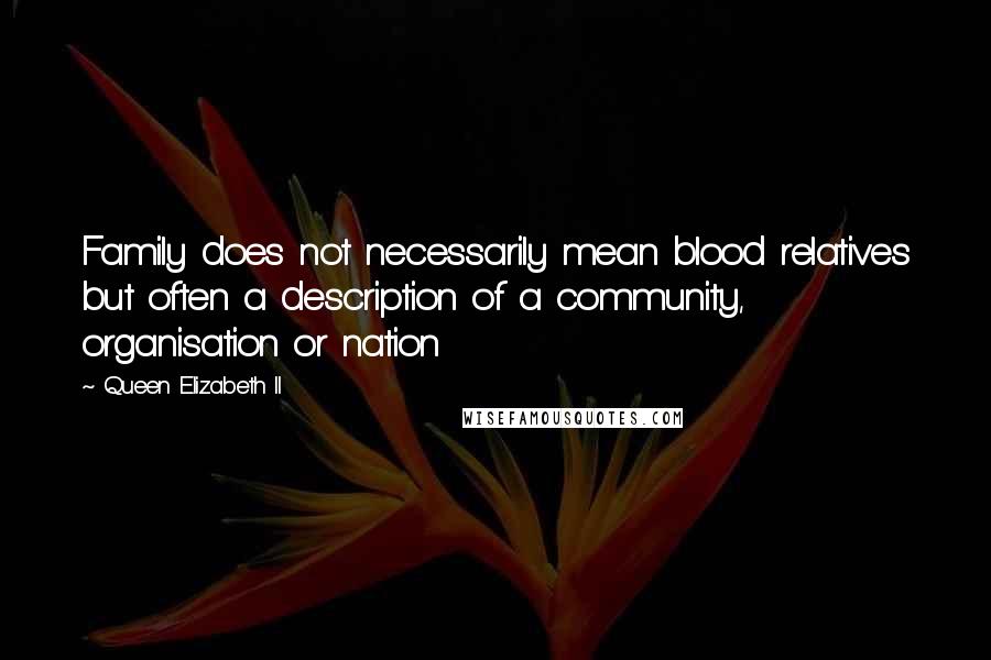 Queen Elizabeth II Quotes: Family does not necessarily mean blood relatives but often a description of a community, organisation or nation