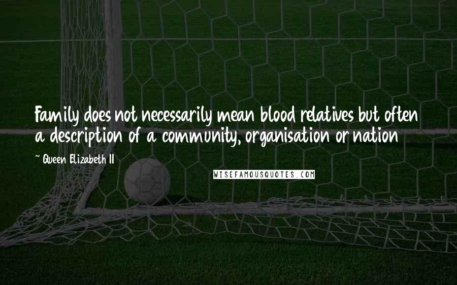 Queen Elizabeth II Quotes: Family does not necessarily mean blood relatives but often a description of a community, organisation or nation