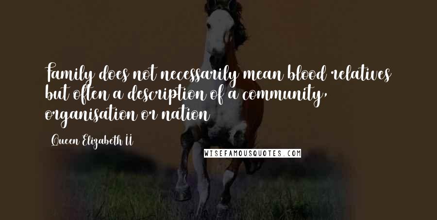 Queen Elizabeth II Quotes: Family does not necessarily mean blood relatives but often a description of a community, organisation or nation