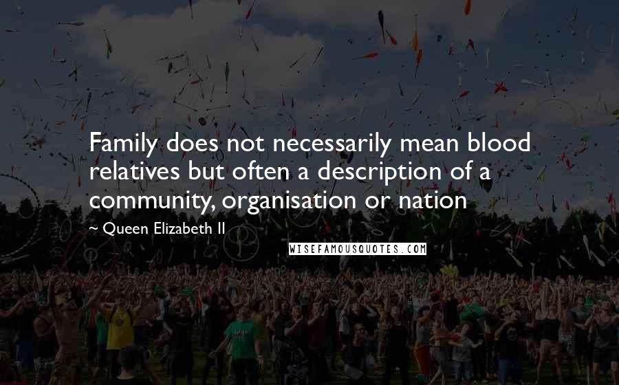 Queen Elizabeth II Quotes: Family does not necessarily mean blood relatives but often a description of a community, organisation or nation