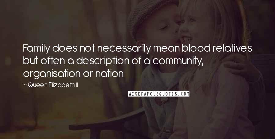 Queen Elizabeth II Quotes: Family does not necessarily mean blood relatives but often a description of a community, organisation or nation
