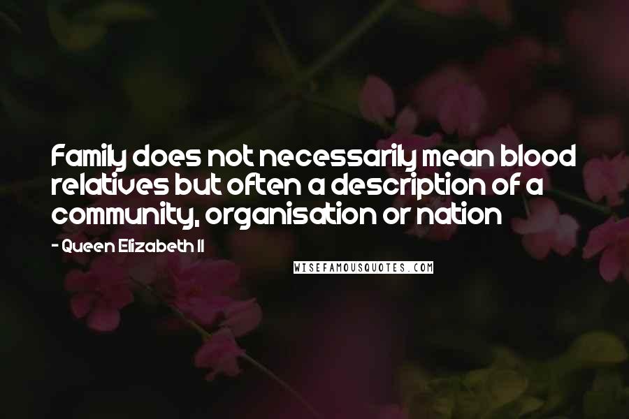 Queen Elizabeth II Quotes: Family does not necessarily mean blood relatives but often a description of a community, organisation or nation