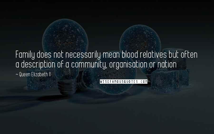 Queen Elizabeth II Quotes: Family does not necessarily mean blood relatives but often a description of a community, organisation or nation