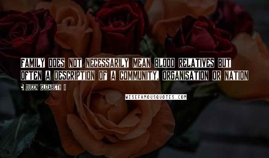 Queen Elizabeth II Quotes: Family does not necessarily mean blood relatives but often a description of a community, organisation or nation