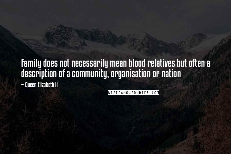 Queen Elizabeth II Quotes: Family does not necessarily mean blood relatives but often a description of a community, organisation or nation