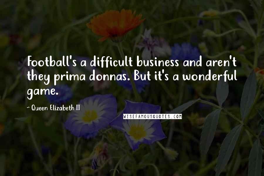 Queen Elizabeth II Quotes: Football's a difficult business and aren't they prima donnas. But it's a wonderful game.