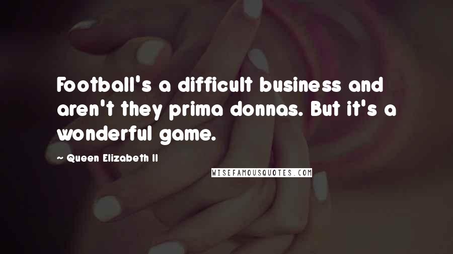 Queen Elizabeth II Quotes: Football's a difficult business and aren't they prima donnas. But it's a wonderful game.