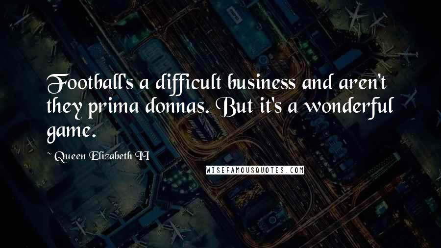 Queen Elizabeth II Quotes: Football's a difficult business and aren't they prima donnas. But it's a wonderful game.