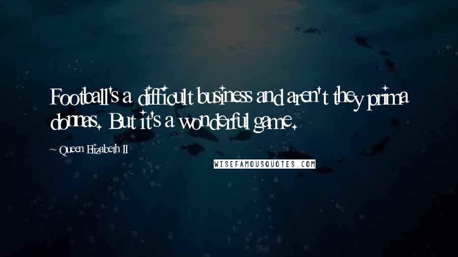 Queen Elizabeth II Quotes: Football's a difficult business and aren't they prima donnas. But it's a wonderful game.