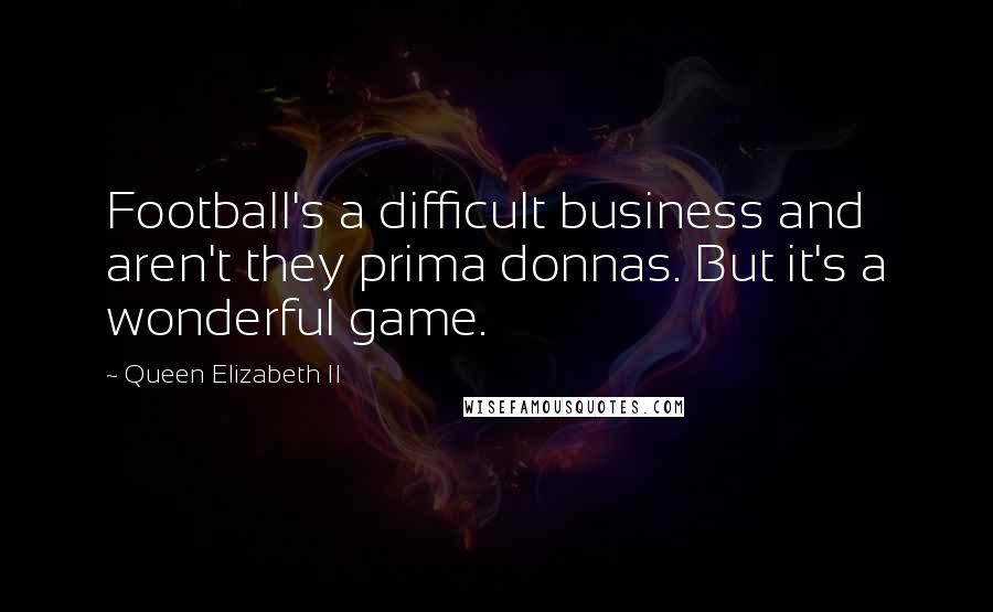 Queen Elizabeth II Quotes: Football's a difficult business and aren't they prima donnas. But it's a wonderful game.