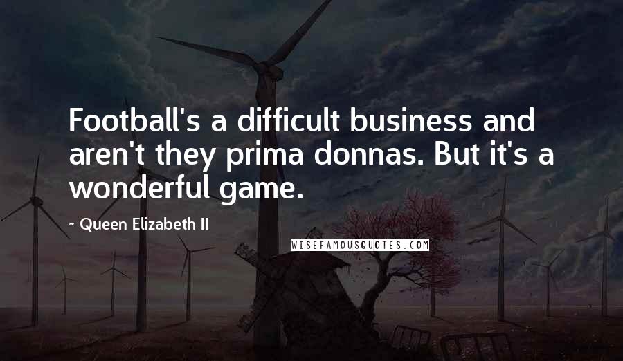 Queen Elizabeth II Quotes: Football's a difficult business and aren't they prima donnas. But it's a wonderful game.