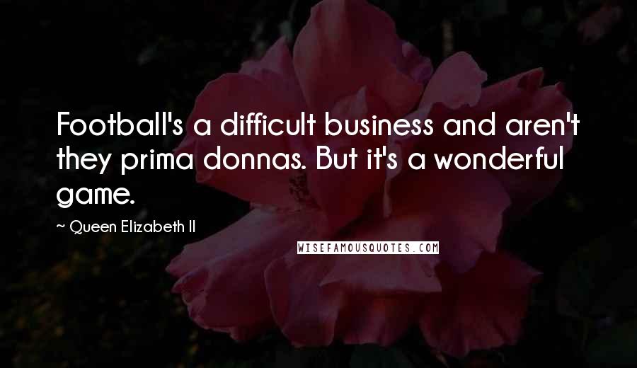 Queen Elizabeth II Quotes: Football's a difficult business and aren't they prima donnas. But it's a wonderful game.