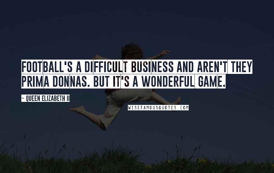 Queen Elizabeth II Quotes: Football's a difficult business and aren't they prima donnas. But it's a wonderful game.