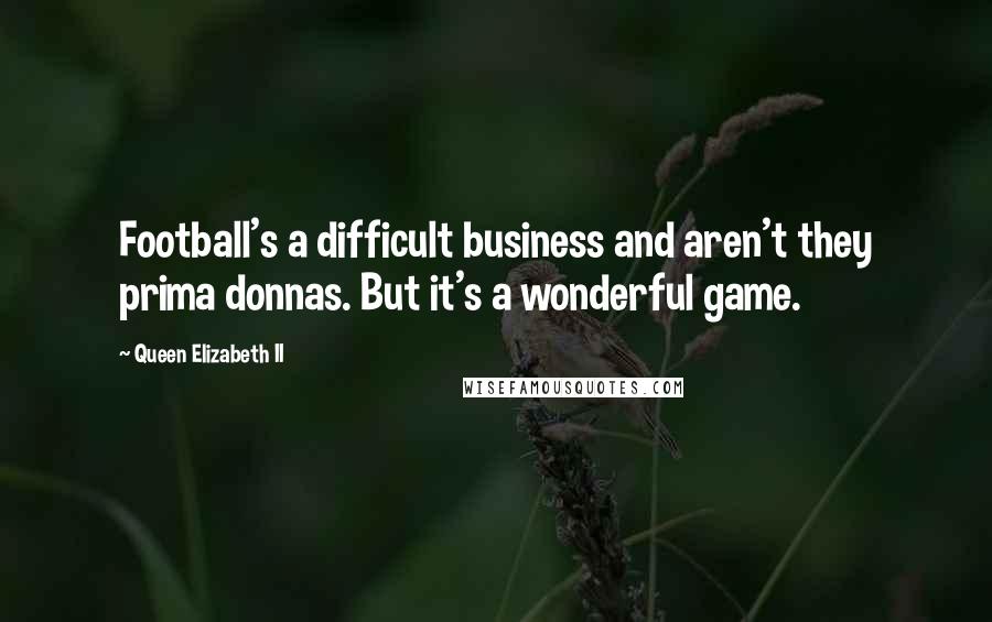 Queen Elizabeth II Quotes: Football's a difficult business and aren't they prima donnas. But it's a wonderful game.