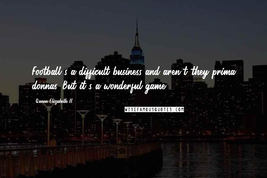 Queen Elizabeth II Quotes: Football's a difficult business and aren't they prima donnas. But it's a wonderful game.