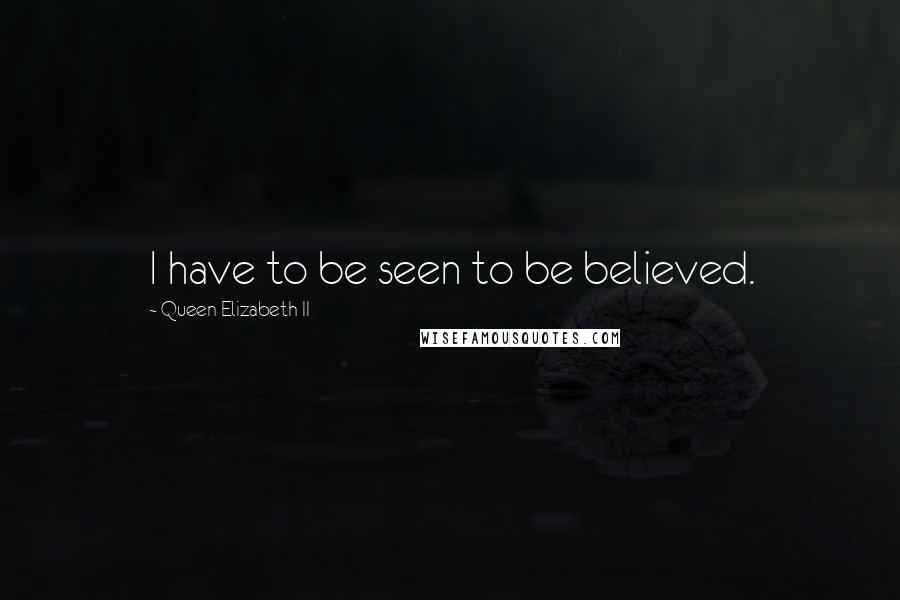 Queen Elizabeth II Quotes: I have to be seen to be believed.