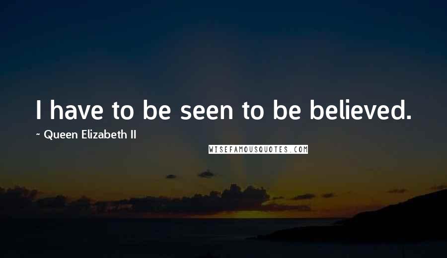 Queen Elizabeth II Quotes: I have to be seen to be believed.