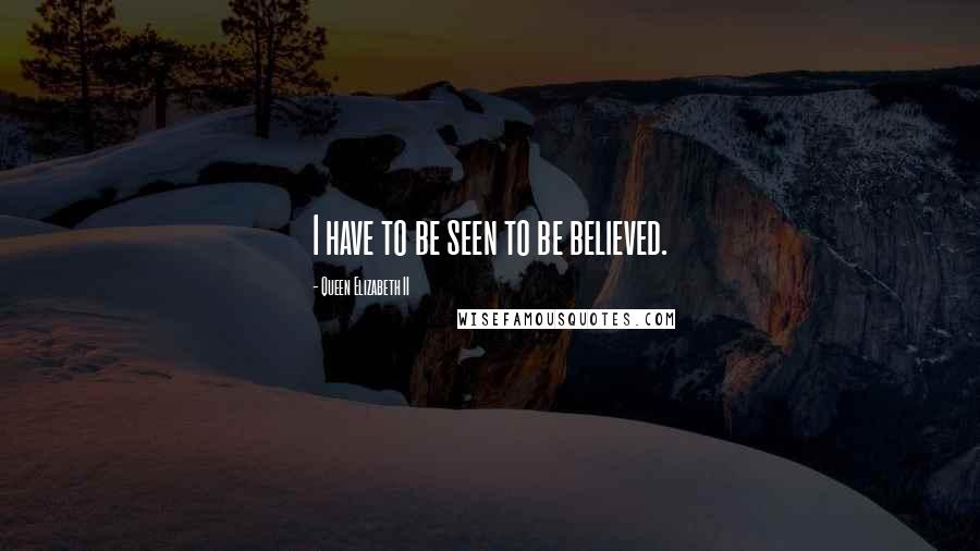 Queen Elizabeth II Quotes: I have to be seen to be believed.