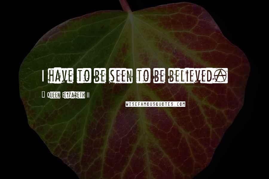 Queen Elizabeth II Quotes: I have to be seen to be believed.