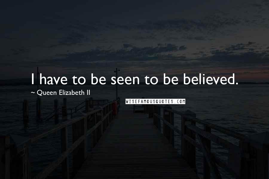 Queen Elizabeth II Quotes: I have to be seen to be believed.