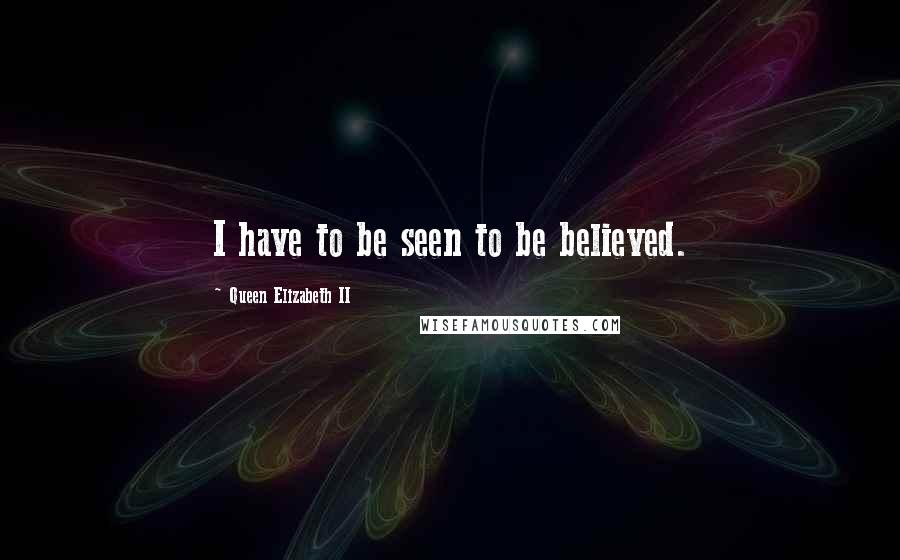 Queen Elizabeth II Quotes: I have to be seen to be believed.