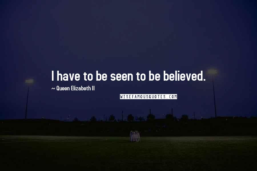 Queen Elizabeth II Quotes: I have to be seen to be believed.