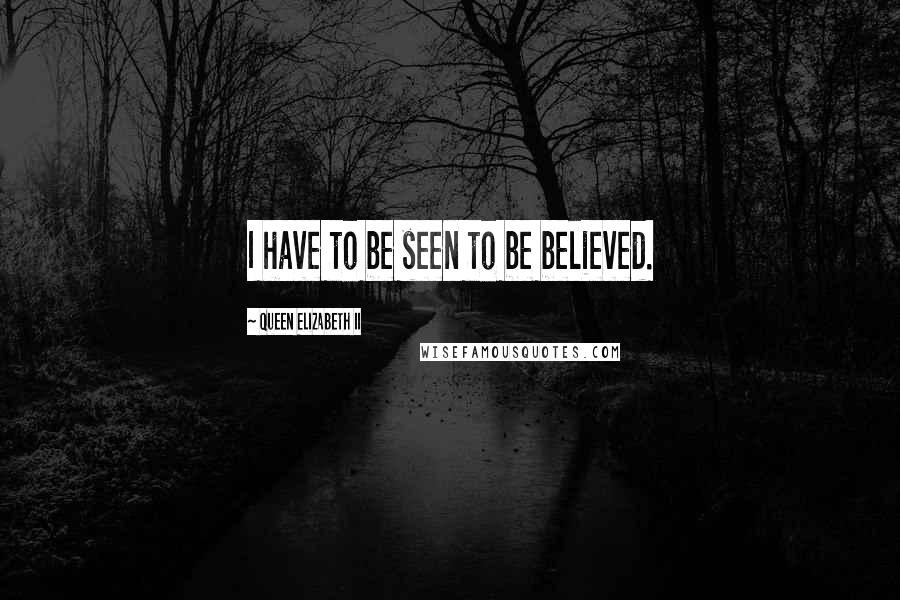 Queen Elizabeth II Quotes: I have to be seen to be believed.