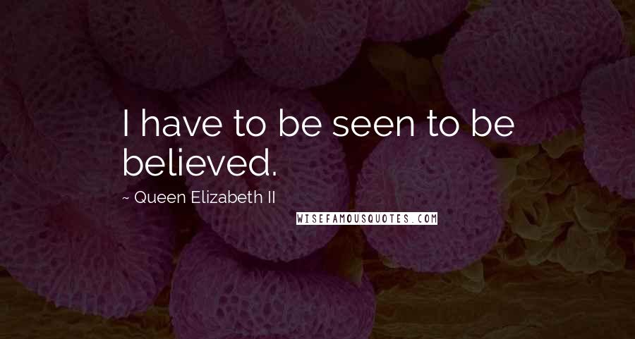 Queen Elizabeth II Quotes: I have to be seen to be believed.