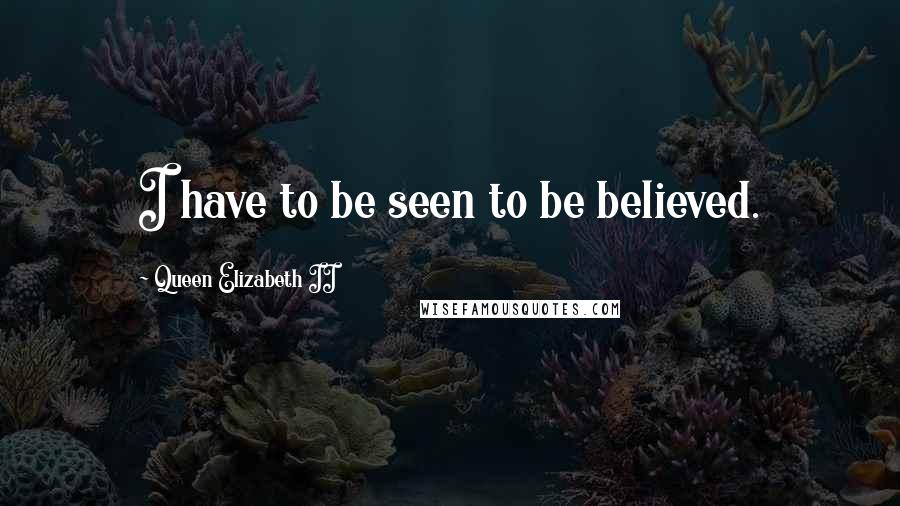 Queen Elizabeth II Quotes: I have to be seen to be believed.