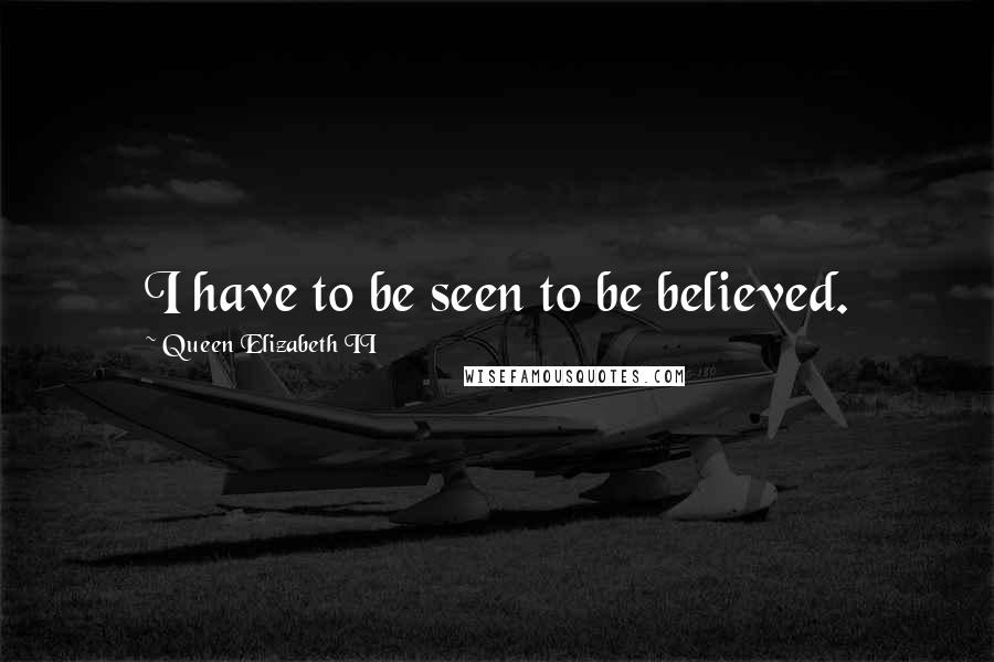 Queen Elizabeth II Quotes: I have to be seen to be believed.