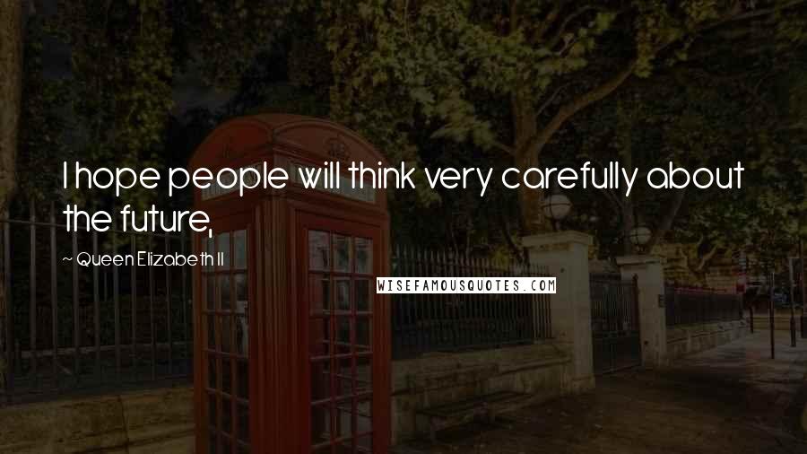 Queen Elizabeth II Quotes: I hope people will think very carefully about the future,