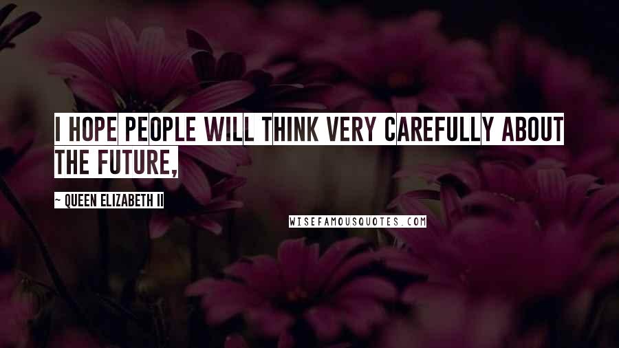 Queen Elizabeth II Quotes: I hope people will think very carefully about the future,