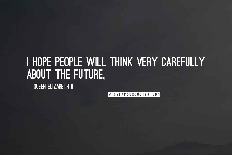 Queen Elizabeth II Quotes: I hope people will think very carefully about the future,