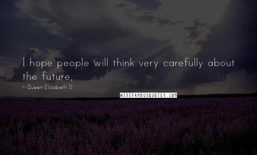 Queen Elizabeth II Quotes: I hope people will think very carefully about the future,