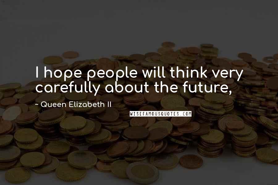 Queen Elizabeth II Quotes: I hope people will think very carefully about the future,