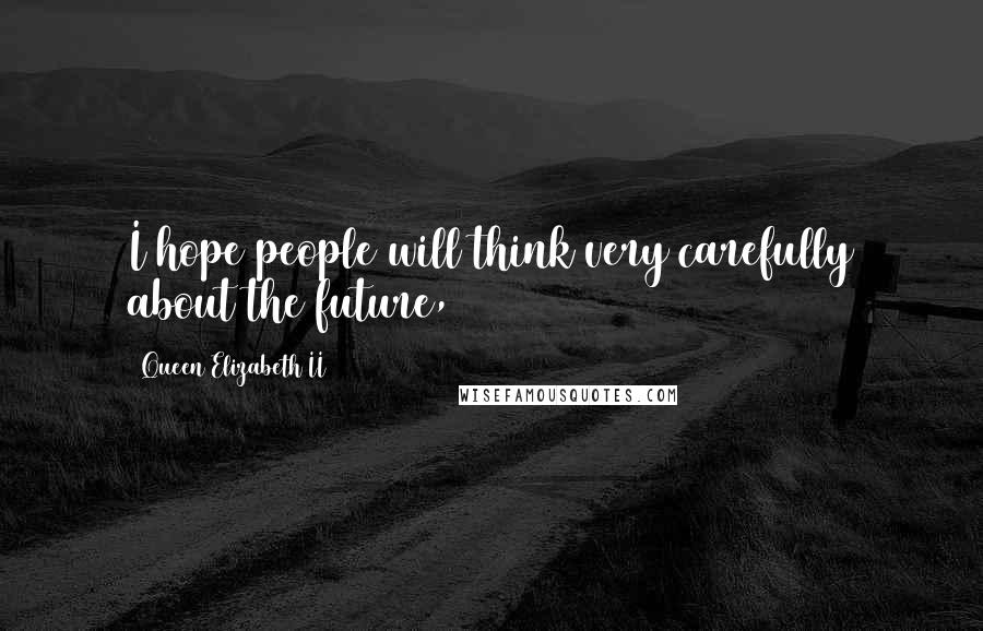 Queen Elizabeth II Quotes: I hope people will think very carefully about the future,