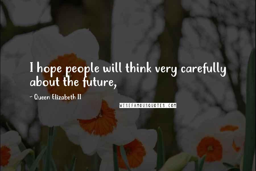 Queen Elizabeth II Quotes: I hope people will think very carefully about the future,