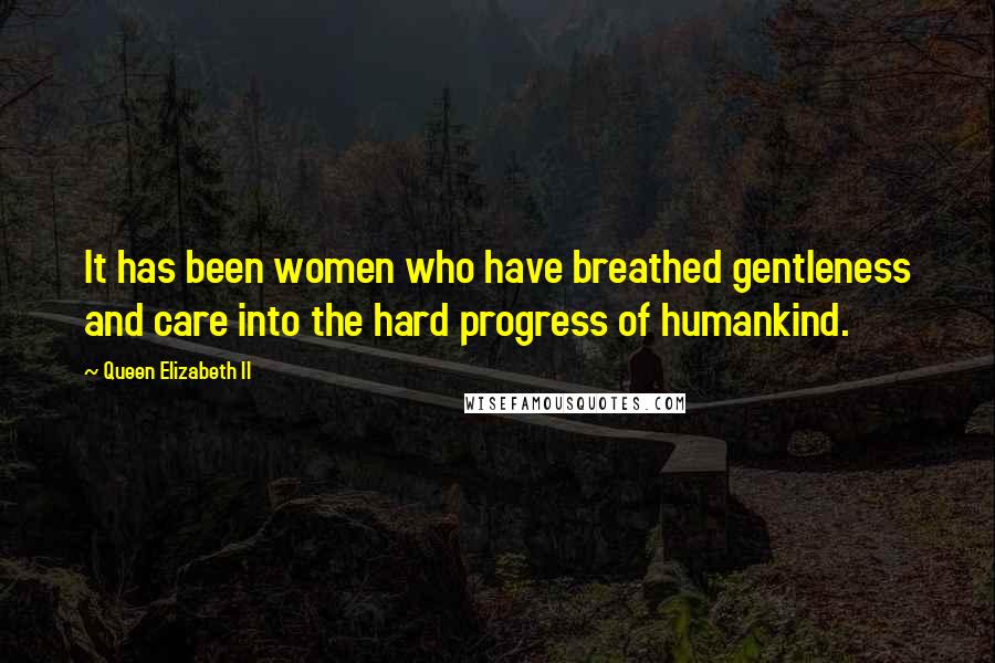 Queen Elizabeth II Quotes: It has been women who have breathed gentleness and care into the hard progress of humankind.