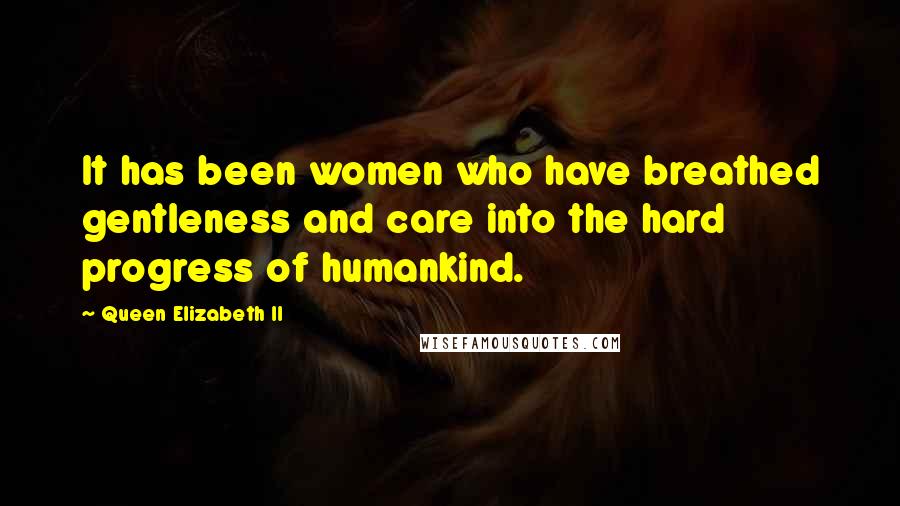 Queen Elizabeth II Quotes: It has been women who have breathed gentleness and care into the hard progress of humankind.