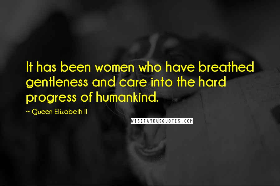Queen Elizabeth II Quotes: It has been women who have breathed gentleness and care into the hard progress of humankind.