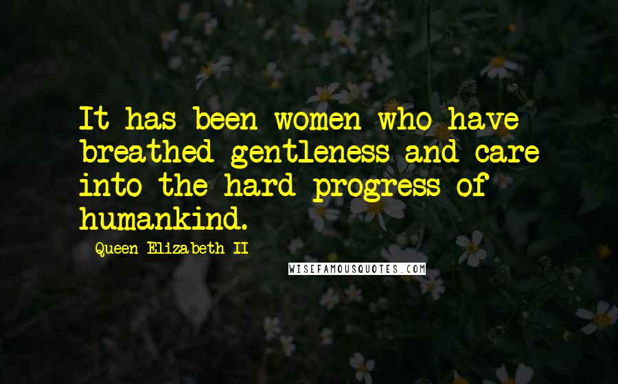 Queen Elizabeth II Quotes: It has been women who have breathed gentleness and care into the hard progress of humankind.