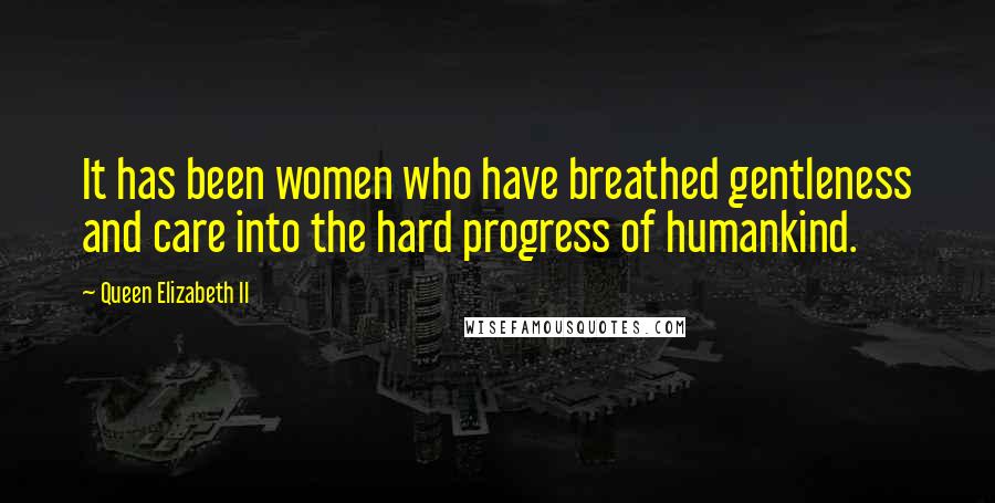 Queen Elizabeth II Quotes: It has been women who have breathed gentleness and care into the hard progress of humankind.