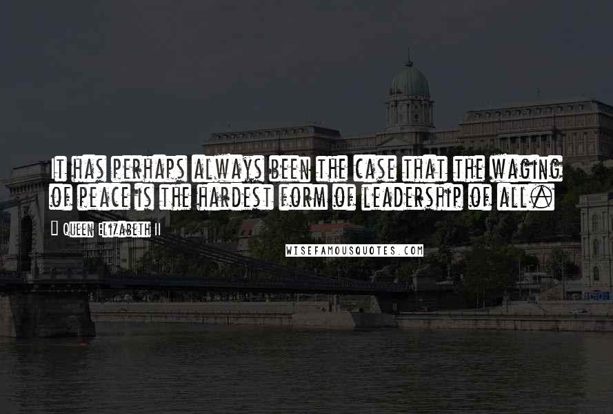 Queen Elizabeth II Quotes: It has perhaps always been the case that the waging of peace is the hardest form of leadership of all.