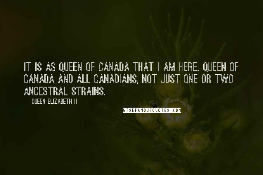 Queen Elizabeth II Quotes: It is as queen of Canada that I am here. Queen of Canada and all Canadians, not just one or two ancestral strains.