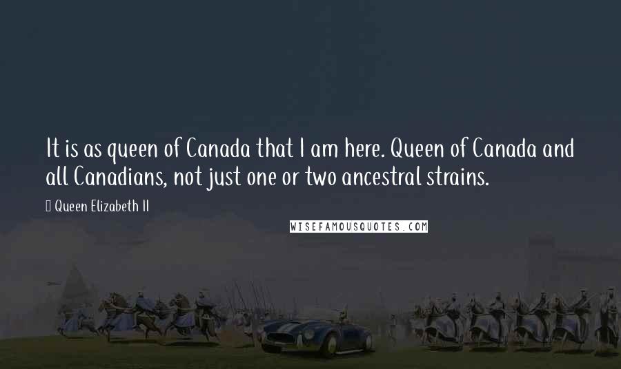 Queen Elizabeth II Quotes: It is as queen of Canada that I am here. Queen of Canada and all Canadians, not just one or two ancestral strains.