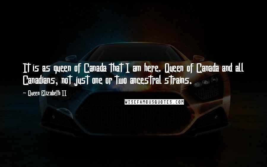 Queen Elizabeth II Quotes: It is as queen of Canada that I am here. Queen of Canada and all Canadians, not just one or two ancestral strains.